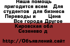 Наша помощь пригодится всем.. Для студентов  для бизнеса. Переводы и ... › Цена ­ 200 - Все города Другое . Кировская обл.,Сезенево д.